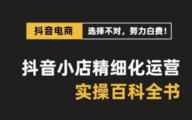 抖音小店精细化运营百科全书，保姆级运营实操讲解-无痕资源库