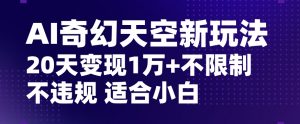 AI奇幻天空，20天变现五位数玩法，不限制不违规不封号玩法，适合小白操作【揭秘】-无痕资源库