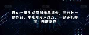 靠Ai一键生成原创作品掘金，三分钟一条作品，单账号月入过万，一部手机即可，无脑操作【揭秘】-无痕资源库