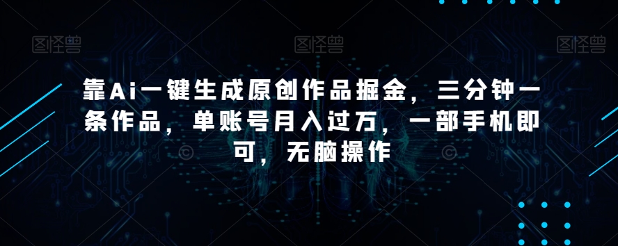 靠Ai一键生成原创作品掘金，三分钟一条作品，单账号月入过万，一部手机即可，无脑操作【揭秘】-无痕资源库