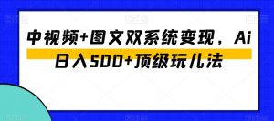 中视频+图文双系统变现，Ai日入500+顶级玩儿法-无痕资源库