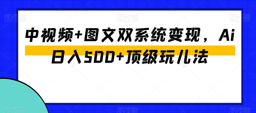 中视频+图文双系统变现，Ai日入500+顶级玩儿法-无痕资源库