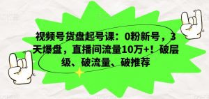 视频号货盘起号课：0粉新号，3天爆盘，直播间流量10万+！破层级、破流量、破推荐-无痕资源库