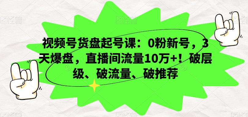 视频号货盘起号课:0粉新号,3天爆盘,直播间流量10万+!破层级、破流量、破推荐-无痕资源库
