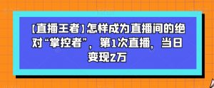 【直播王者】怎样成为直播间的绝对“掌控者”，第1次直播，当日变现2万-无痕资源库
