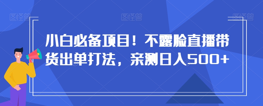 小白必备项目！不露脸直播带货出单打法，亲测日入500+【揭秘】-无痕资源库
