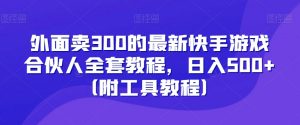 外面卖300的最新快手游戏合伙人全套教程，日入500+（附工具教程）-无痕资源库