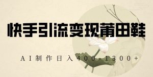 快手引流变现莆田鞋，AI制作日入400+【揭秘】-无痕资源库
