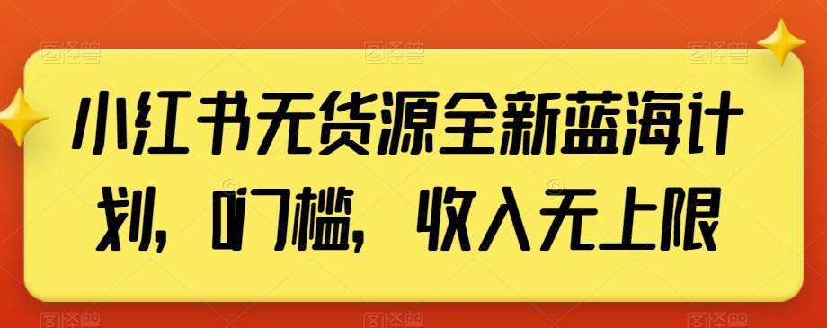 小红书无货源全新蓝海计划，0门槛，收入无上限【揭秘】-无痕资源库