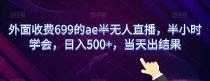 外面收费699的ae半无人直播，半小时学会，日入500+，当天出结果【揭秘】-无痕资源库