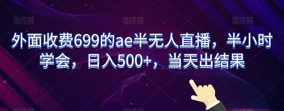 外面收费699的ae半无人直播，半小时学会，日入500+，当天出结果【揭秘】-无痕资源库
