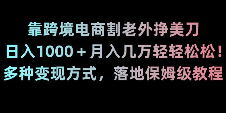 靠跨境电商割老外挣美刀，日入1000＋月入几万轻轻松松！多种变现方式，落地保姆级教程【揭秘】-无痕资源库