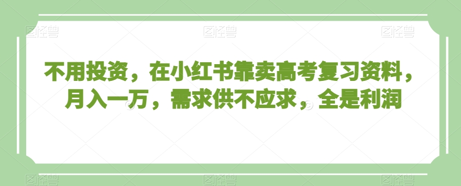 不用投资，在小红书靠卖高考复习资料，月入一万，需求供不应求，全是利润【揭秘】-无痕资源库