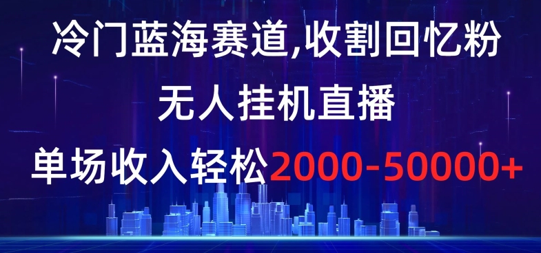 冷门蓝海赛道，收割回忆粉，无人挂机直播，单场收入轻松2000-5w+【揭秘】-无痕资源库