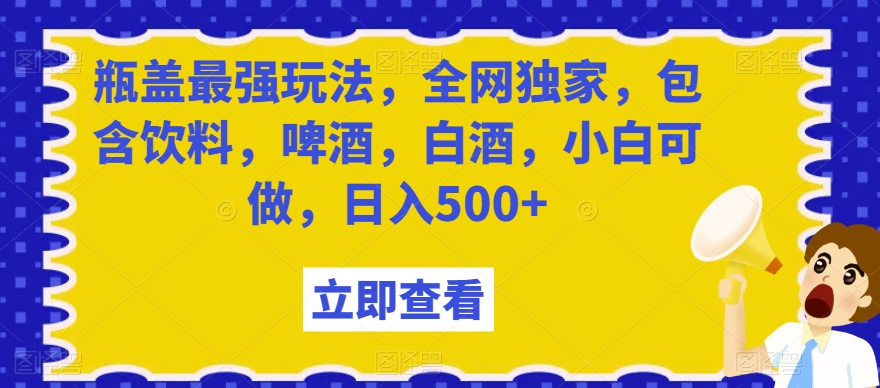 瓶盖最强玩法，全网独家，包含饮料，啤酒，白酒，小白可做，日入500+【揭秘】-无痕资源库