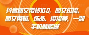 抖音图文带货10.0，图文拉流、图文剪辑，选品、接流等，一部手机就能做-无痕资源库