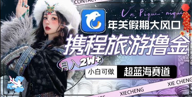 年关假期大风口，携程旅游撸金，超蓝海赛道,月入2w+【揭秘】-无痕资源库