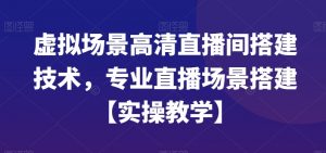 虚拟场景高清直播间搭建技术，专业直播场景搭建【实操教学】-无痕资源库