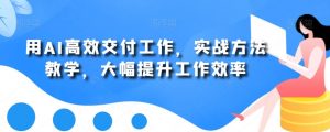 用AI高效交付工作，实战方法教学，大幅提升工作效率-无痕资源库
