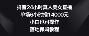 抖音24小时真人美女直播，单场6小时撸14000元，小白也可操作，落地保姆教程【揭秘】-无痕资源库