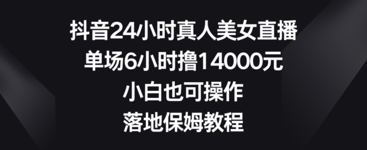 抖音24小时真人美女直播，单场6小时撸14000元，小白也可操作，落地保姆教程【揭秘】-无痕资源库