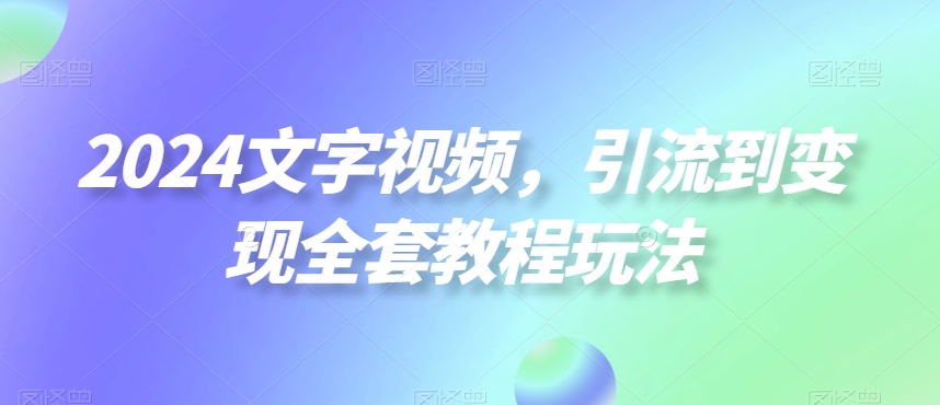 2024文字视频，引流到变现全套教程玩法【揭秘】-无痕资源库