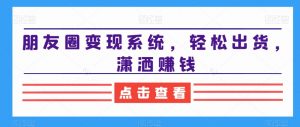 朋友圈变现系统，轻松出货，潇洒赚钱-无痕资源库