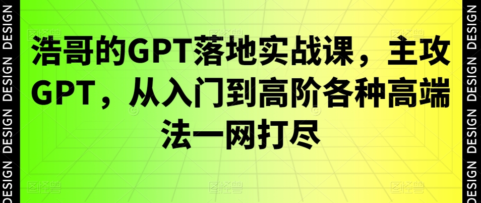 浩哥的GPT落地实战课，主攻GPT，从入门到高阶各种高端法一网打尽-无痕资源库