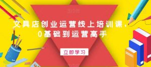 文具店创业运营线上培训课，0基础到运营高手-无痕资源库