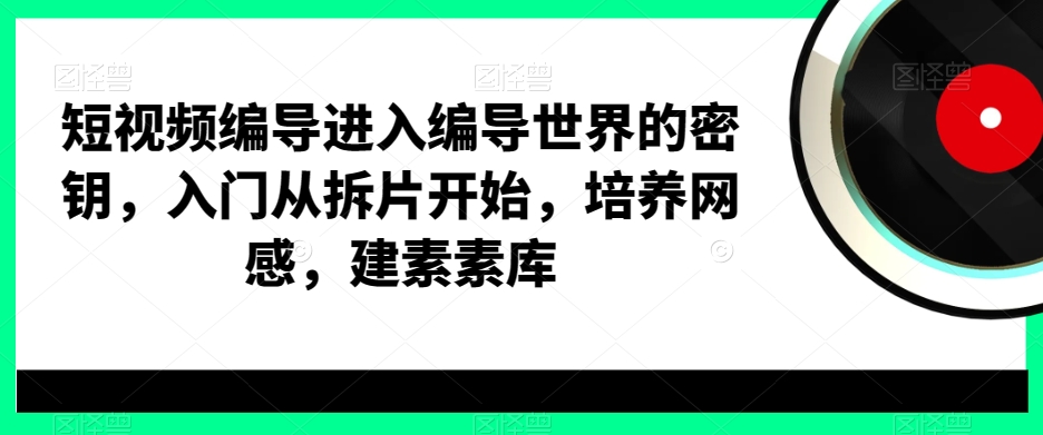 短视频编导进入编导世界的密钥,入门从拆片开始,培养网感,建素素库-无痕资源库
