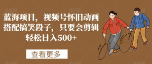 蓝海项目，视频号怀旧动画搭配搞笑段子，只要会剪辑轻松日入500+【揭秘】-无痕资源库