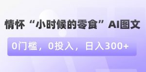 情怀“小时候的零食”AI图文，0门槛，0投入，日入300+【揭秘】-无痕资源库