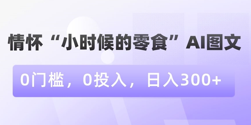 情怀“小时候的零食”AI图文，0门槛，0投入，日入300+【揭秘】-无痕资源库