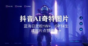 抖音用AI生成奇特图片GPT4玩法，蓝海日涨粉1W+，生成几张图片点赞破6w+【揭秘】-无痕资源库