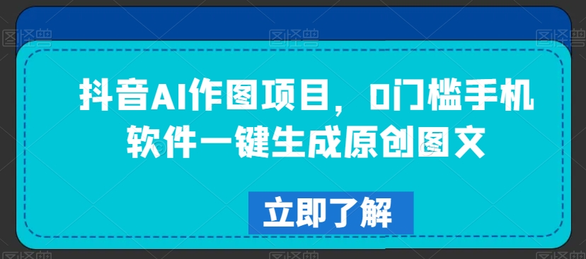 抖音AI作图项目，0门槛手机软件一键生成原创图文【揭秘】-无痕资源库