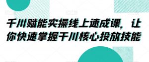 千川赋能实操线上速成课，让你快速掌握干川核心投放技能-无痕资源库