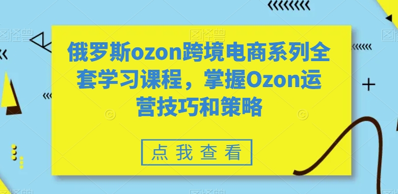 俄罗斯ozon跨境电商系列全套学习课程，掌握Ozon运营技巧和策略-无痕资源库