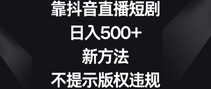 靠抖音直播短剧，日入500+，新方法、不提示版权违规【揭秘】-无痕资源库