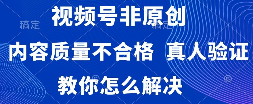 视频号非原创，内容质量不合格，真人验证，违规怎么解决【揭秘】-无痕资源库