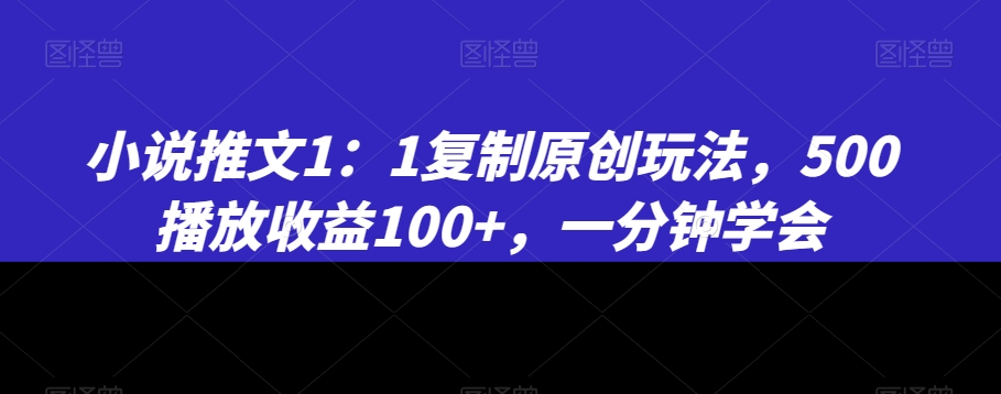 小说推文1：1复制原创玩法，500播放收益100+，一分钟学会【揭秘】-无痕资源库