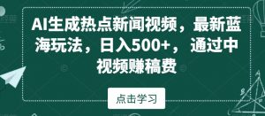 AI生成热点新闻视频，最新蓝海玩法，日入500+，通过中视频赚稿费【揭秘】-无痕资源库