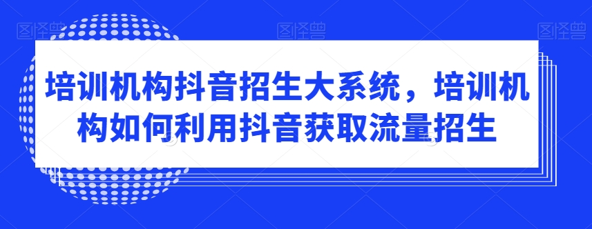 培训机构抖音招生大系统，培训机构如何利用抖音获取流量招生-无痕资源库