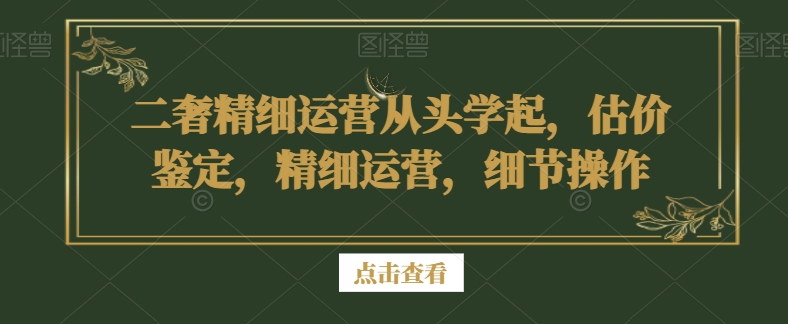 二奢精细运营从头学起，估价鉴定，精细运营，细节操作-无痕资源库