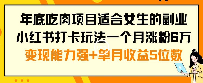 年底吃肉项目适合女生的副业小红书打卡玩法一个月涨粉6万+变现能力强+单月收益5位数【揭秘】-无痕资源库