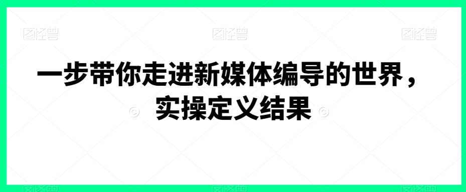 一步带你走进新媒体编导的世界，实操定义结果-无痕资源库