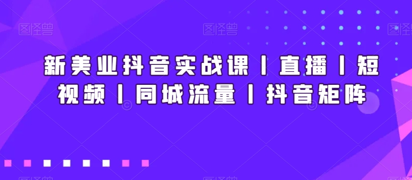 新美业抖音实战课丨直播丨短视频丨同城流量丨抖音矩阵-无痕资源库