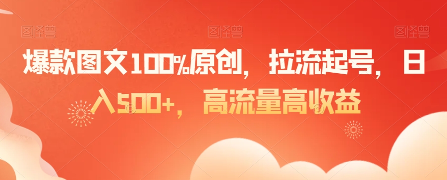 爆款图文100%原创，拉流起号，日入500+，高流量高收益【揭秘】-无痕资源库