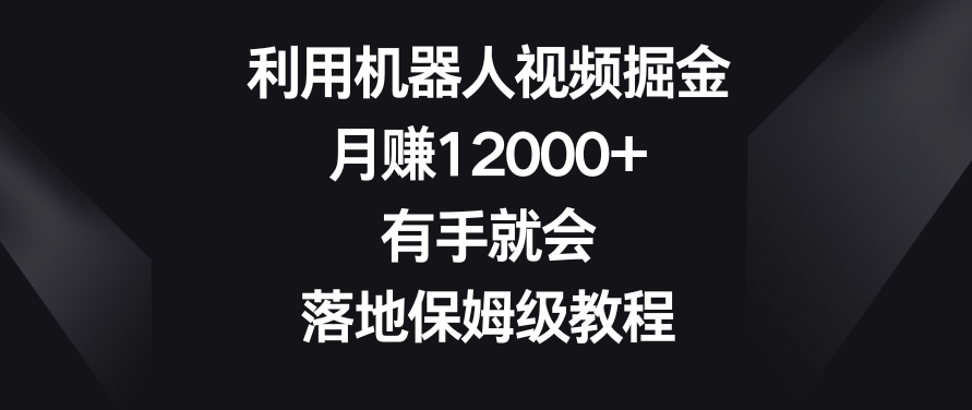 利用机器人视频掘金,月赚12000+,有手就会,落地保姆级教程【揭秘】-无痕资源库