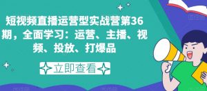 短视频直播运营型实战营第36期，全面学习：运营、主播、视频、投放、打爆品-无痕资源库