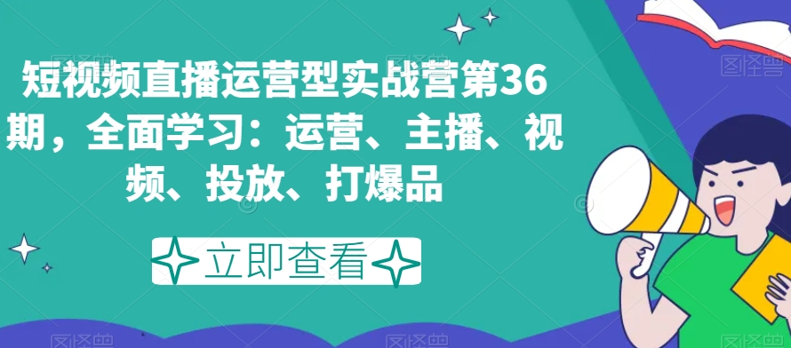 短视频直播运营型实战营第36期，全面学习：运营、主播、视频、投放、打爆品-无痕资源库